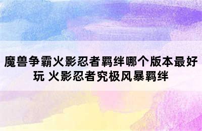 魔兽争霸火影忍者羁绊哪个版本最好玩 火影忍者究极风暴羁绊